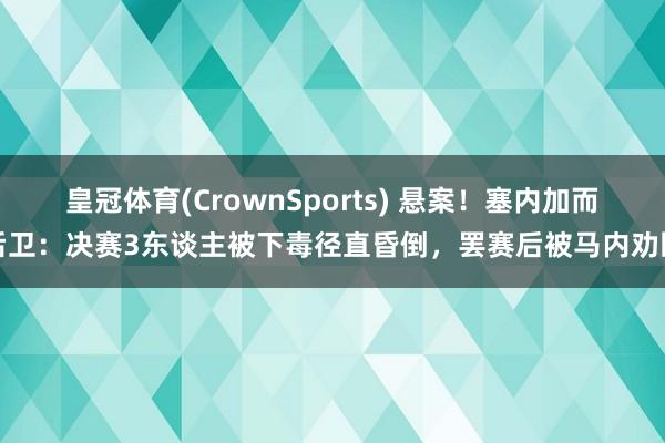 皇冠体育(CrownSports) 悬案！塞内加而后卫：决赛3东谈主被下毒径直昏倒，罢赛后被马内劝回