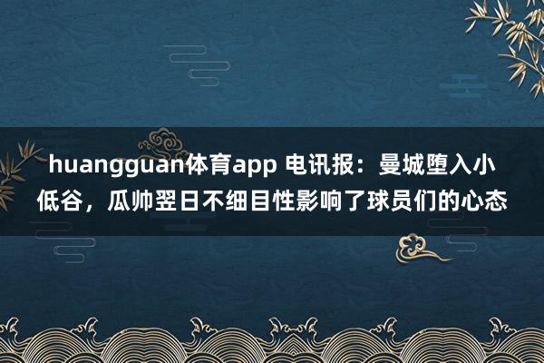 huangguan体育app 电讯报：曼城堕入小低谷，瓜帅翌日不细目性影响了球员们的心态