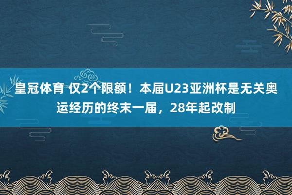 皇冠体育 仅2个限额!本届U23亚洲杯是无关奥运经历的终末一届,28年起改制