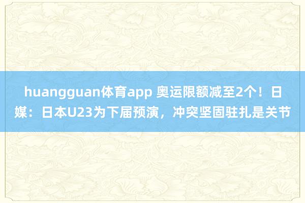 huangguan体育app 奥运限额减至2个！日媒：日本U23为下届预演，冲突坚固驻扎是关节
