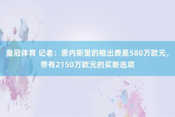 皇冠体育 记者：恩内斯里的租出费是580万欧元，带有2150万欧元的买断选项