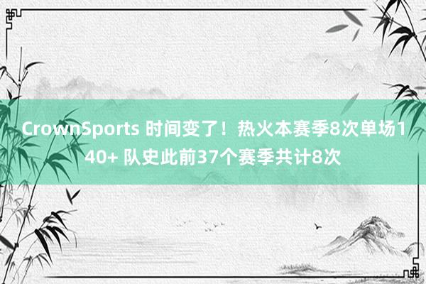 CrownSports 时间变了！热火本赛季8次单场140+ 队史此前37个赛季共计8次