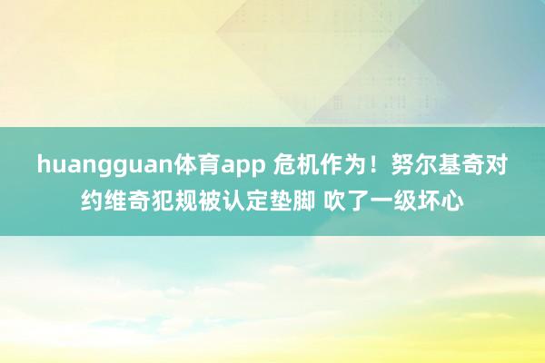 huangguan体育app 危机作为！努尔基奇对约维奇犯规被认定垫脚 吹了一级坏心