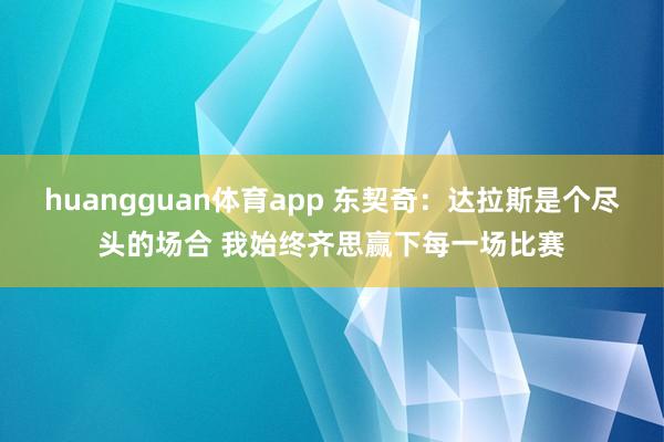 huangguan体育app 东契奇：达拉斯是个尽头的场合 我始终齐思赢下每一场比赛