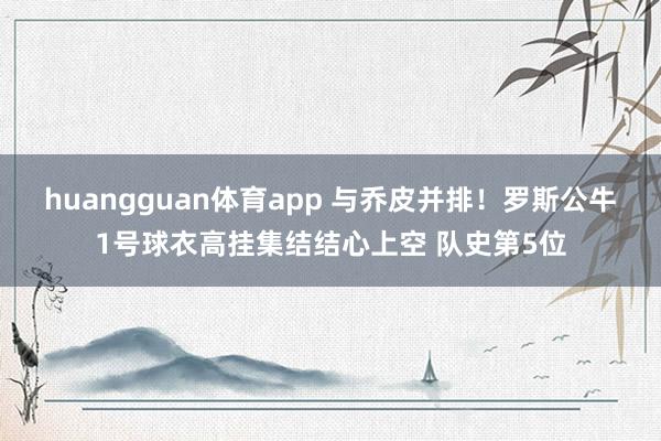 huangguan体育app 与乔皮并排！罗斯公牛1号球衣高挂集结结心上空 队史第5位