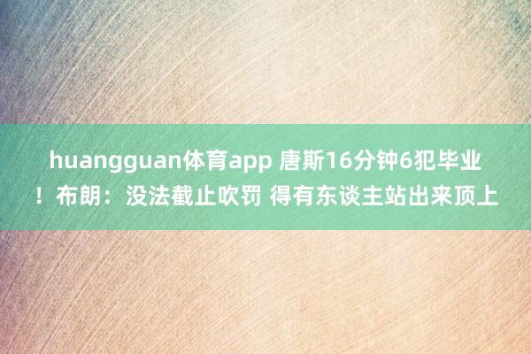 huangguan体育app 唐斯16分钟6犯毕业！布朗：没法截止吹罚 得有东谈主站出来顶上