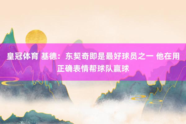 皇冠体育 基德：东契奇即是最好球员之一 他在用正确表情帮球队赢球