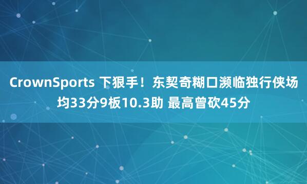 CrownSports 下狠手！东契奇糊口濒临独行侠场均33分9板10.3助 最高曾砍45分