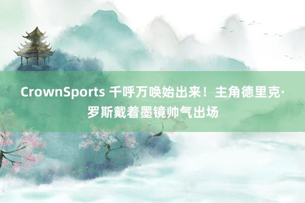 CrownSports 千呼万唤始出来！主角德里克·罗斯戴着墨镜帅气出场