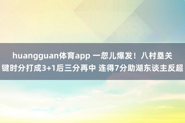 huangguan体育app 一忽儿爆发！八村塁关键时分打成3+1后三分再中 连得7分助湖东谈主反超