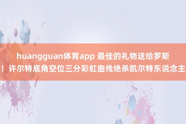 huangguan体育app 最佳的礼物送给罗斯！许尔特底角空位三分彩虹曲线绝杀凯尔特东说念主