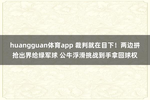 huangguan体育app 裁判就在目下！两边拼抢出界给绿军球 公牛浮滑挑战到手拿回球权