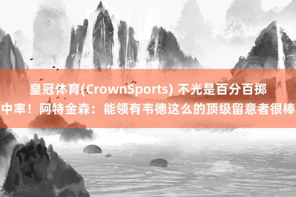 皇冠体育(CrownSports) 不光是百分百掷中率！阿特金森：能领有韦德这么的顶级留意者很棒