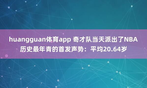 huangguan体育app 奇才队当天派出了NBA历史最年青的首发声势：平均20.64岁