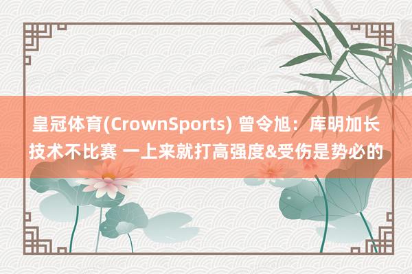 皇冠体育(CrownSports) 曾令旭：库明加长技术不比赛 一上来就打高强度&受伤是势必的