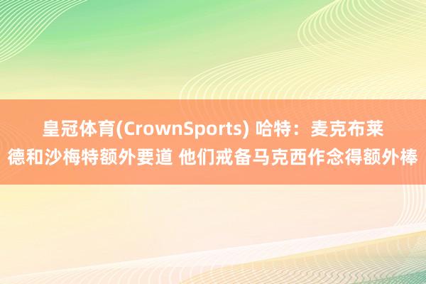 皇冠体育(CrownSports) 哈特：麦克布莱德和沙梅特额外要道 他们戒备马克西作念得额外棒