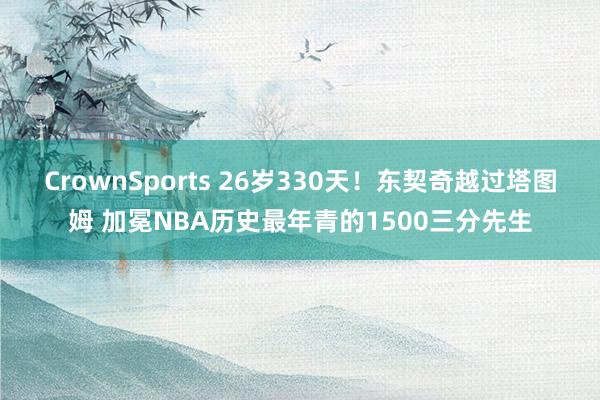 CrownSports 26岁330天！东契奇越过塔图姆 加冕NBA历史最年青的1500三分先生