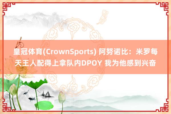 皇冠体育(CrownSports) 阿努诺比：米罗每天王人配得上拿队内DPOY 我为他感到兴奋