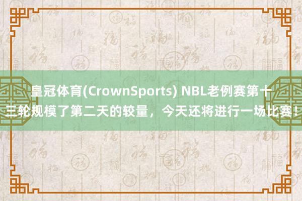 皇冠体育(CrownSports) NBL老例赛第十三轮规模了第二天的较量，<a href=