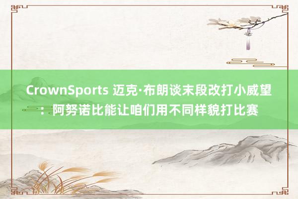 CrownSports 迈克·布朗谈末段改打小威望：阿努诺比能让咱们用不同样貌打比赛
