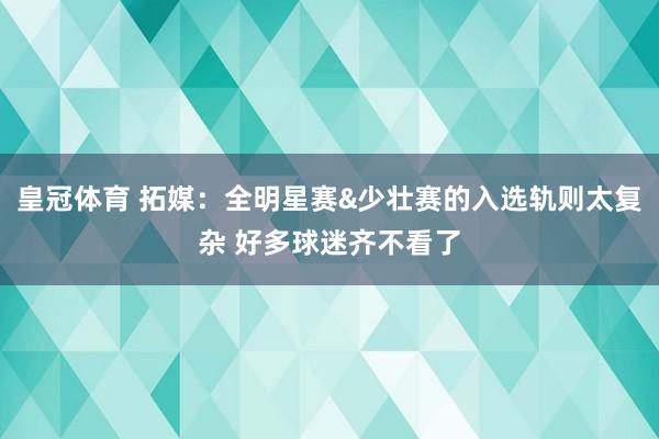 皇冠体育 拓媒：全明星赛&少壮赛的入选轨则太复杂 好多球迷齐不看了