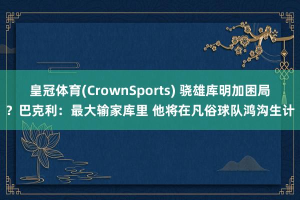 皇冠体育(CrownSports) 骁雄库明加困局？巴克利：最大输家库里 他将在凡俗球队鸿沟生计