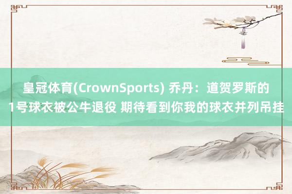 皇冠体育(CrownSports) 乔丹：道贺罗斯的1号球衣被公牛退役 期待看到你我的球衣并列吊挂