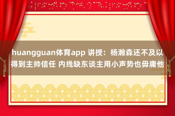 huangguan体育app 讲授：杨瀚森还不及以得到主帅信任 内线缺东谈主用小声势也毋庸他