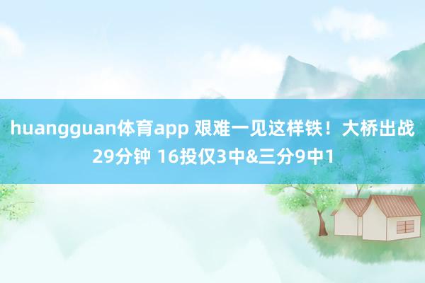 huangguan体育app 艰难一见这样铁！大桥出战29分钟 16投仅3中&三分9中1