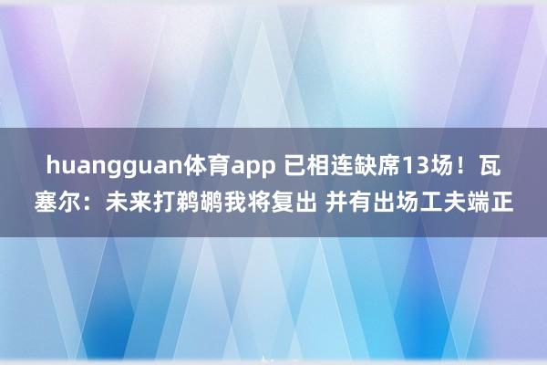 huangguan体育app 已相连缺席13场！瓦塞尔：未来打鹈鹕我将复出 并有出场工夫端正