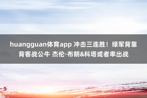 huangguan体育app 冲击三连胜！绿军背靠背客战公牛 杰伦·布朗&科塔或者率出战