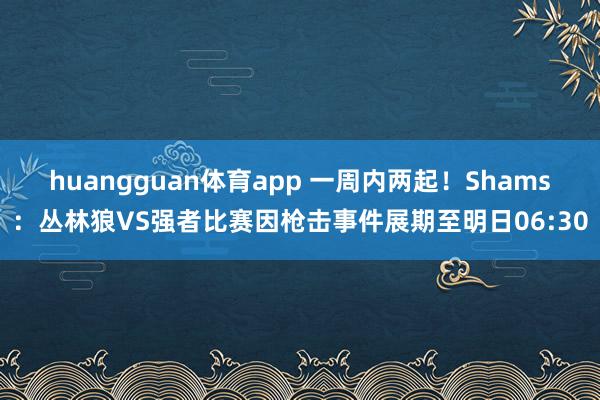 huangguan体育app 一周内两起！Shams：丛林狼VS强者比赛因枪击事件展期至明日06:30