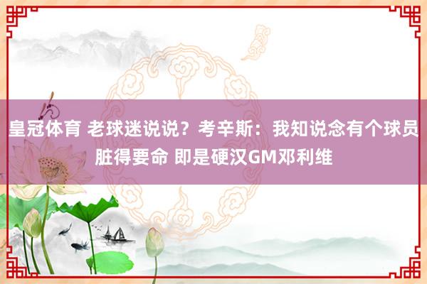 皇冠体育 老球迷说说？考辛斯：我知说念有个球员脏得要命 即是硬汉GM邓利维