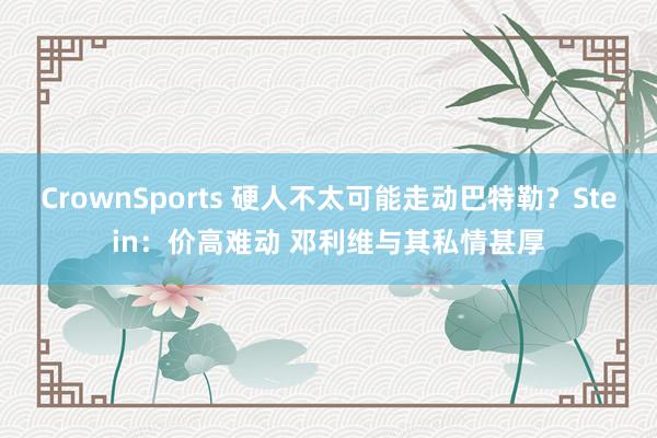 CrownSports 硬人不太可能走动巴特勒？Stein：价高难动 邓利维与其私情甚厚