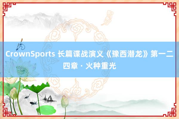CrownSports 长篇谍战演义《豫西潜龙》第一二四章 · 火种重光