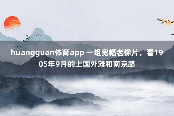 huangguan体育app 一组宽幅老像片，看1905年9月的上国外滩和南京路