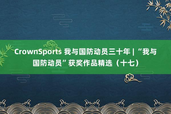 CrownSports 我与国防动员三十年 | “我与国防动员”获奖作品精选（十七）