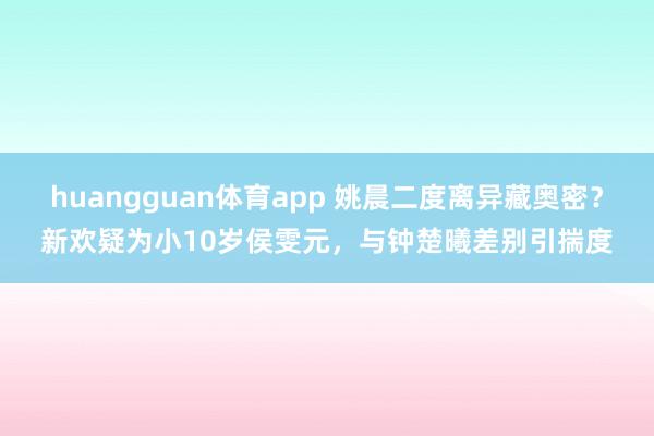 huangguan体育app 姚晨二度离异藏奥密？新欢疑为小10岁侯雯元，与钟楚曦差别引揣度