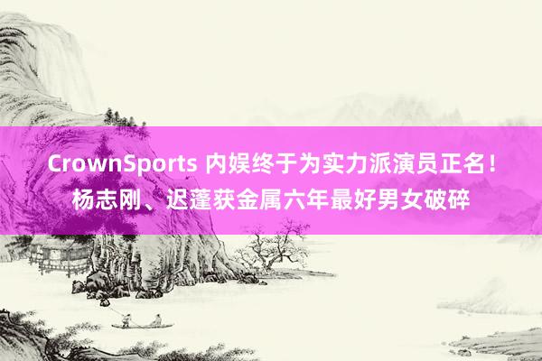 CrownSports 内娱终于为实力派演员正名！杨志刚、迟蓬获金属六年最好男女破碎