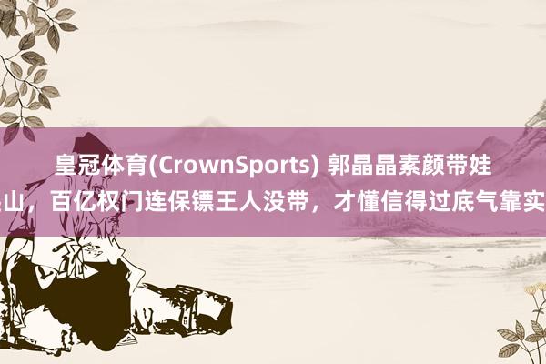 皇冠体育(CrownSports) 郭晶晶素颜带娃爬山，百亿权门连保镖王人没带，才懂信得过底气靠实力
