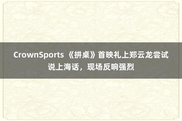 CrownSports 《拼桌》首映礼上郑云龙尝试说上海话，现场反响强烈