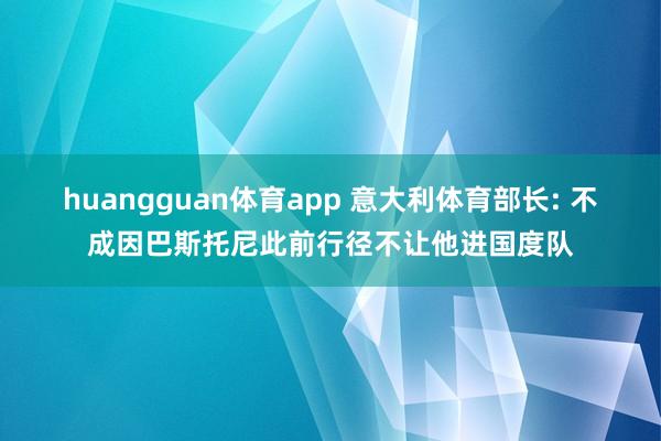 huangguan体育app 意大利体育部长: 不成因巴斯托尼此前行径不让他进国度队