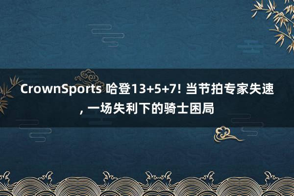 CrownSports 哈登13+5+7! 当节拍专家失速， 一场失利下的骑士困局
