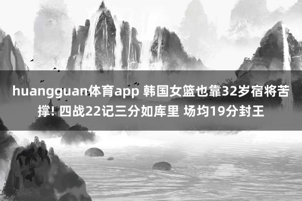 huangguan体育app 韩国女篮也靠32岁宿将苦撑! 四战22记三分如库里 场均19分封王