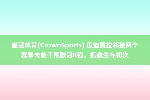 皇冠体育(CrownSports) 瓜迪奥拉邻接两个赛季未能干预欧冠8强，抓教生存初次