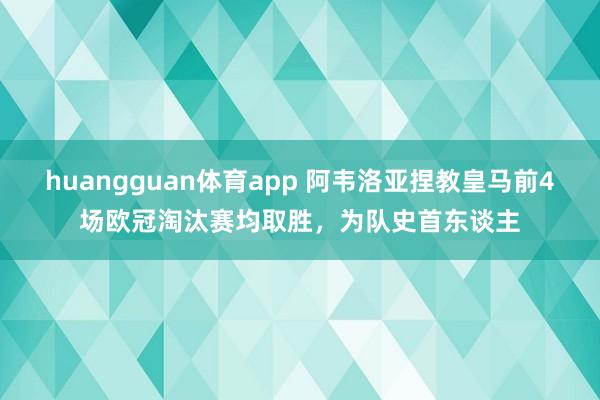huangguan体育app 阿韦洛亚捏教皇马前4场欧冠淘汰赛均取胜，为队史首东谈主
