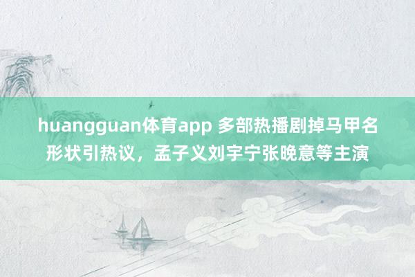 huangguan体育app 多部热播剧掉马甲名形状引热议，<a href=