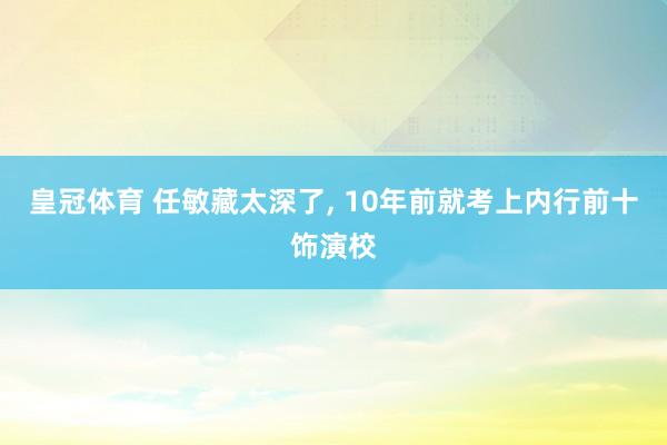皇冠体育 任敏藏太深了， 10年前就考上内行前十饰演校