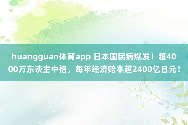 huangguan体育app 日本国民病爆发！超4000万东谈主中招，每年经济赔本超2400亿日元！