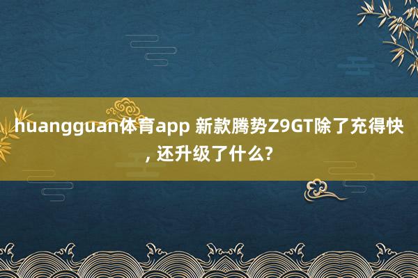 huangguan体育app 新款腾势Z9GT除了充得快， 还升级了什么?